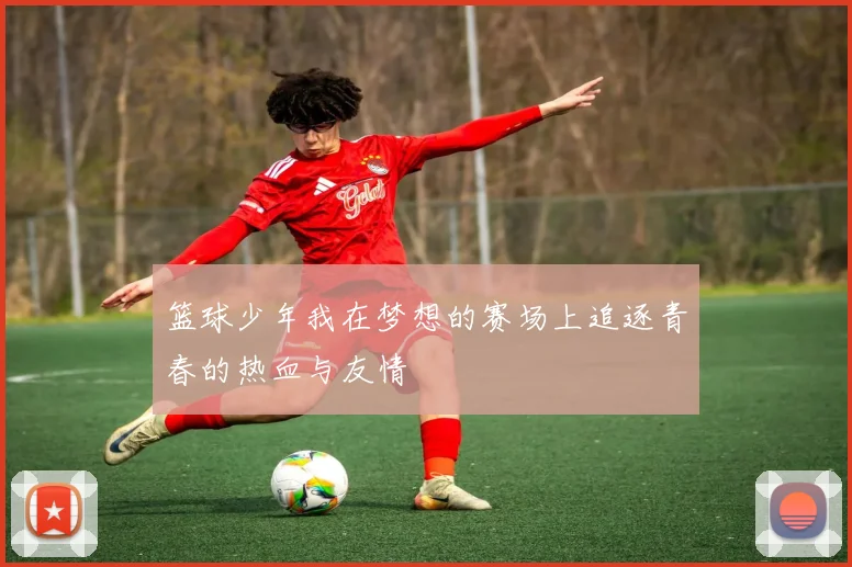 篮球少年我在梦想的赛场上追逐青春的热血与友情