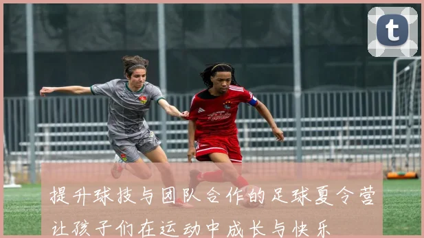 提升球技与团队合作的足球夏令营让孩子们在运动中成长与快乐
