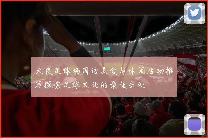 大良足球场周边美食与休闲活动推荐探索足球文化的最佳去处