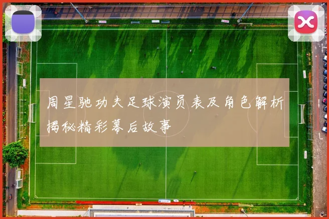 周星驰功夫足球演员表及角色解析揭秘精彩幕后故事