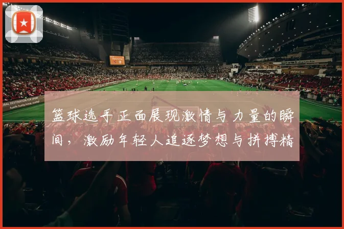 篮球选手正面展现激情与力量的瞬间，激励年轻人追逐梦想与拼搏精神