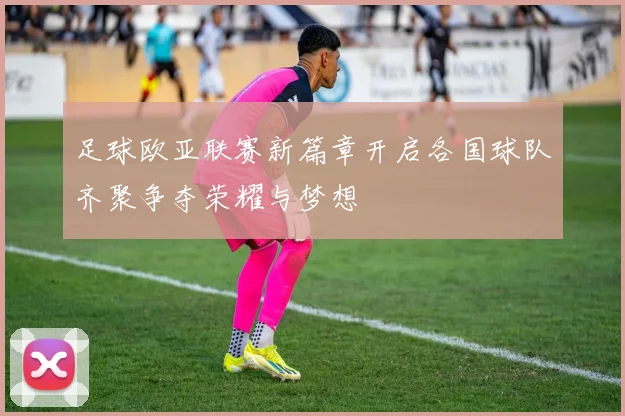 足球欧亚联赛新篇章开启各国球队齐聚争夺荣耀与梦想