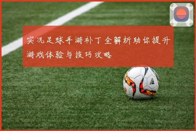 实况足球手游补丁全解析助你提升游戏体验与技巧攻略