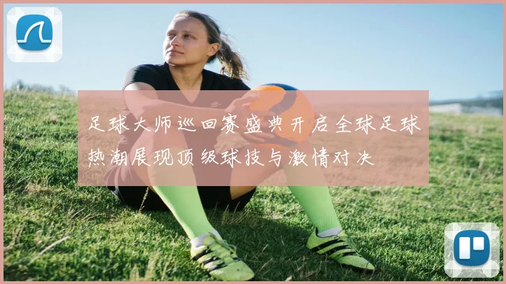 足球大师巡回赛盛典开启全球足球热潮展现顶级球技与激情对决