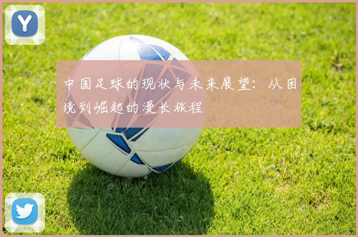 中国足球的现状与未来展望：从困境到崛起的漫长旅程