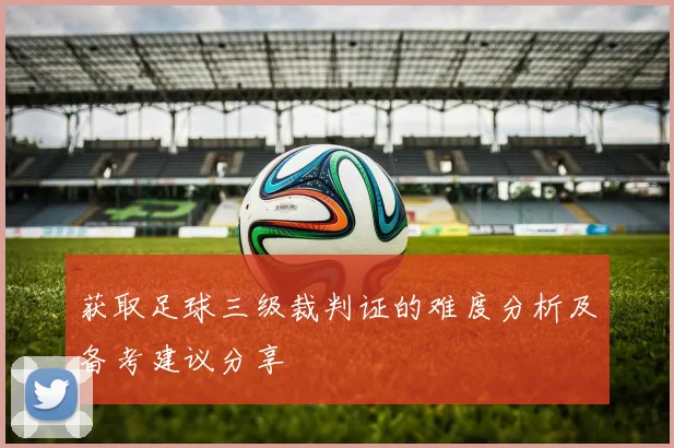 获取足球三级裁判证的难度分析及备考建议分享