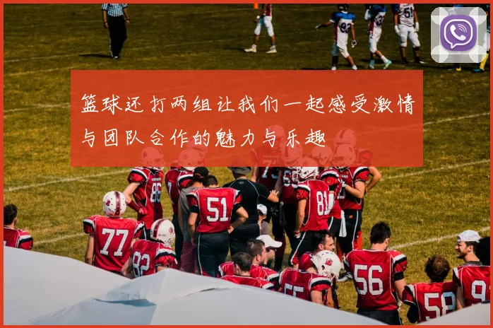 篮球还打两组让我们一起感受激情与团队合作的魅力与乐趣