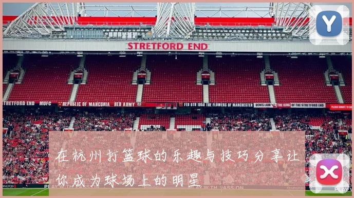 在杭州打篮球的乐趣与技巧分享让你成为球场上的明星