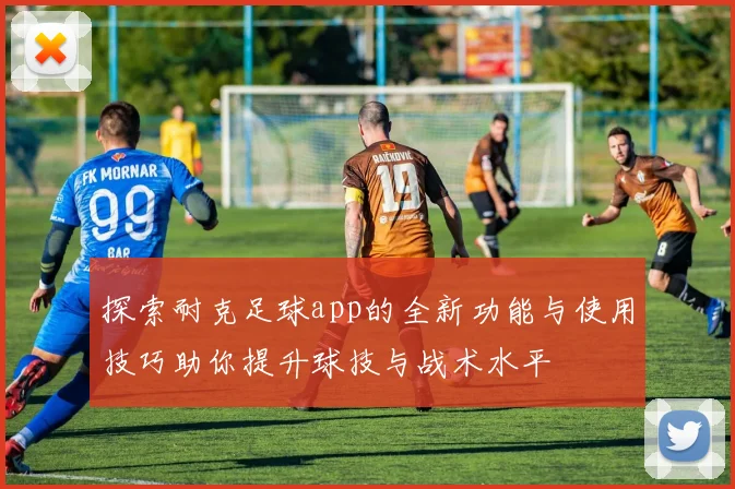 探索耐克足球app的全新功能与使用技巧助你提升球技与战术水平