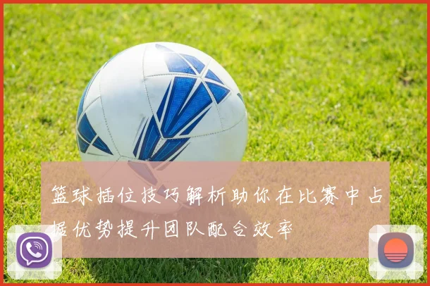 篮球插位技巧解析助你在比赛中占据优势提升团队配合效率